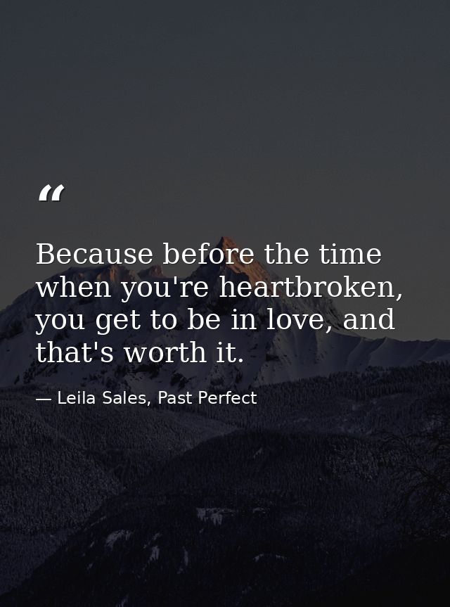 Because before the time when you're heartbroken, you get to be in love, and that's worth it. — Leila Sales, Past Perfect