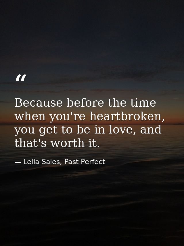 Because before the time when you're heartbroken, you get to be in love, and that's worth it. — Leila Sales, Past Perfect