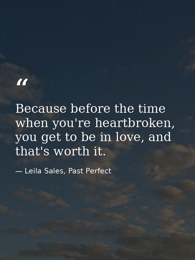 Because before the time when you're heartbroken, you get to be in love, and that's worth it. — Leila Sales, Past Perfect