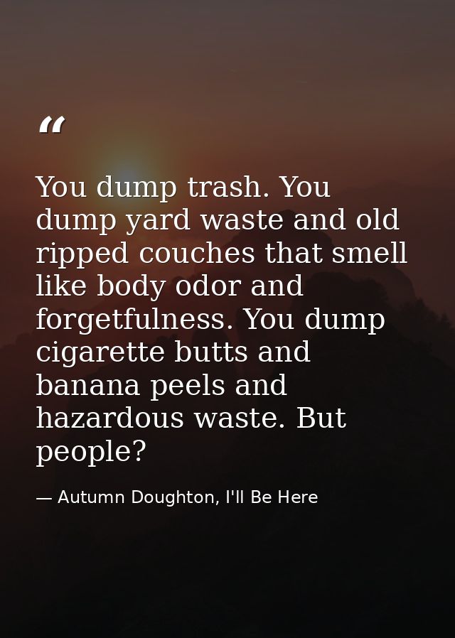 You dump trash. You dump yard waste and old ripped couches that smell like body odor and forgetfulness. You dump cigaret — Autumn Doughton, I'll Be Here