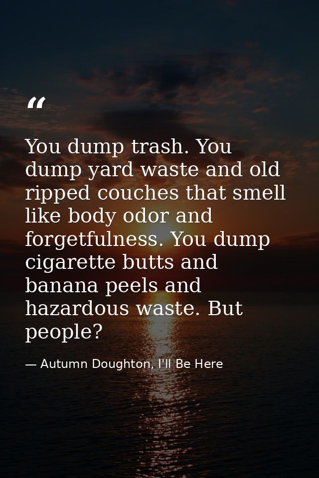 You dump trash. You dump yard waste and old ripped couches that smell like body odor and forgetfulness. You dump cigaret — Autumn Doughton, I'll Be Here