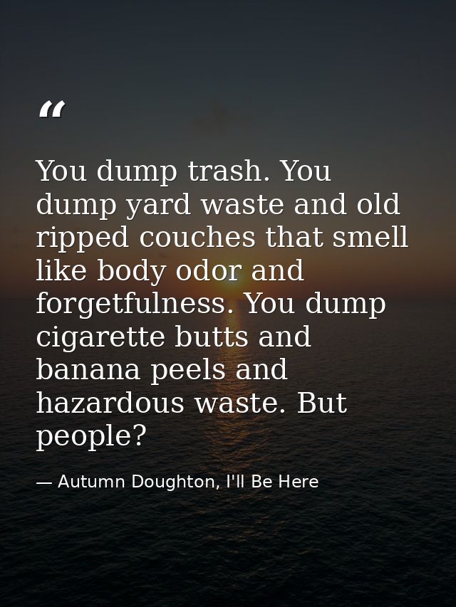 You dump trash. You dump yard waste and old ripped couches that smell like body odor and forgetfulness. You dump cigaret — Autumn Doughton, I'll Be Here