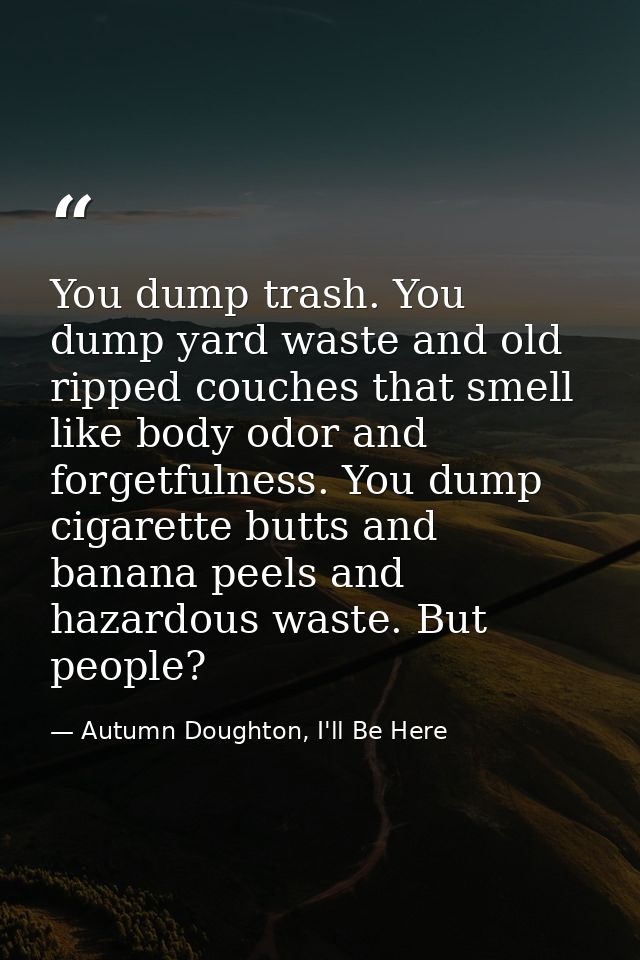 You dump trash. You dump yard waste and old ripped couches that smell like body odor and forgetfulness. You dump cigaret — Autumn Doughton, I'll Be Here