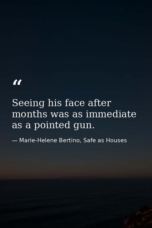 Seeing his face after months was as immediate as a pointed gun. — Marie-Helene Bertino, Safe as Houses