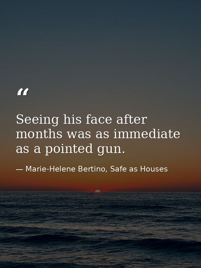Seeing his face after months was as immediate as a pointed gun. — Marie-Helene Bertino, Safe as Houses