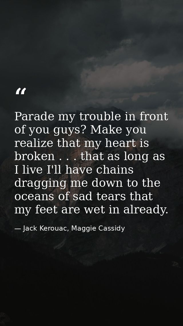 Parade my trouble in front of you guys? Make you realize that my heart is broken . . . that as long as I live I'll have  — Jack Kerouac, Maggie Cassidy