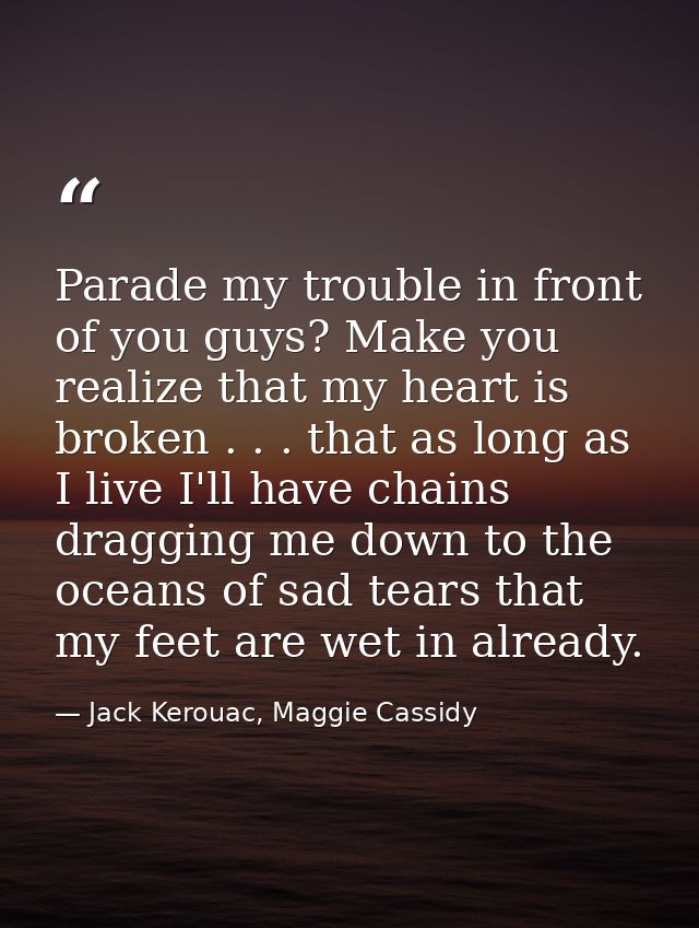 Parade my trouble in front of you guys? Make you realize that my heart is broken . . . that as long as I live I'll have  — Jack Kerouac, Maggie Cassidy