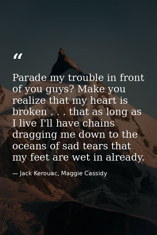 Parade my trouble in front of you guys? Make you realize that my heart is broken . . . that as long as I live I'll have  — Jack Kerouac, Maggie Cassidy