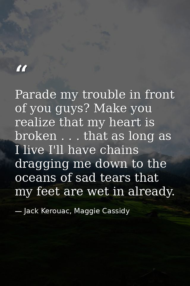 Parade my trouble in front of you guys? Make you realize that my heart is broken . . . that as long as I live I'll have  — Jack Kerouac, Maggie Cassidy