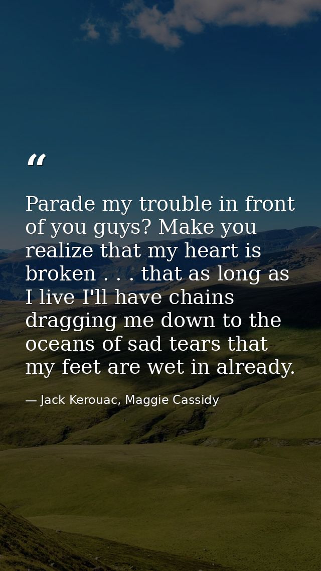 Parade my trouble in front of you guys? Make you realize that my heart is broken . . . that as long as I live I'll have  — Jack Kerouac, Maggie Cassidy
