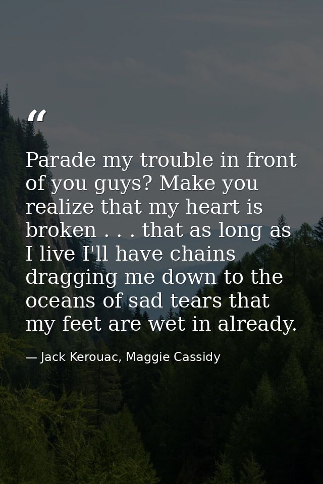 Parade my trouble in front of you guys? Make you realize that my heart is broken . . . that as long as I live I'll have  — Jack Kerouac, Maggie Cassidy