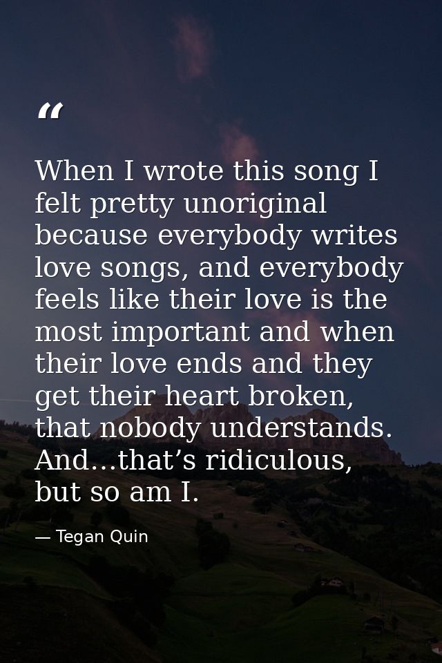 When I wrote this song I felt pretty unoriginal because everybody writes love songs, and everybody feels like their love — Tegan Quin