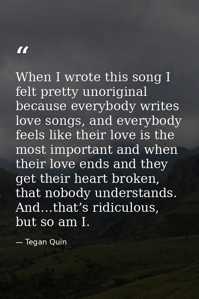 When I wrote this song I felt pretty unoriginal because everybody writes love songs, and everybody feels like their love — Tegan Quin