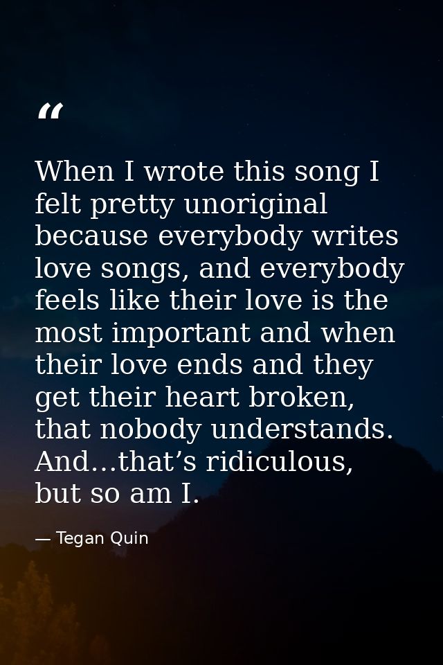 When I wrote this song I felt pretty unoriginal because everybody writes love songs, and everybody feels like their love — Tegan Quin
