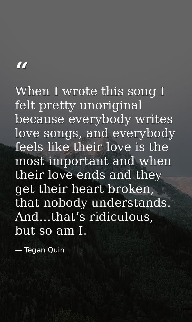 When I wrote this song I felt pretty unoriginal because everybody writes love songs, and everybody feels like their love — Tegan Quin