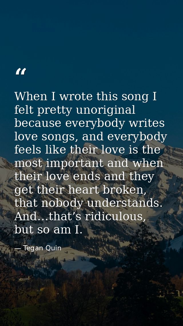 When I wrote this song I felt pretty unoriginal because everybody writes love songs, and everybody feels like their love — Tegan Quin