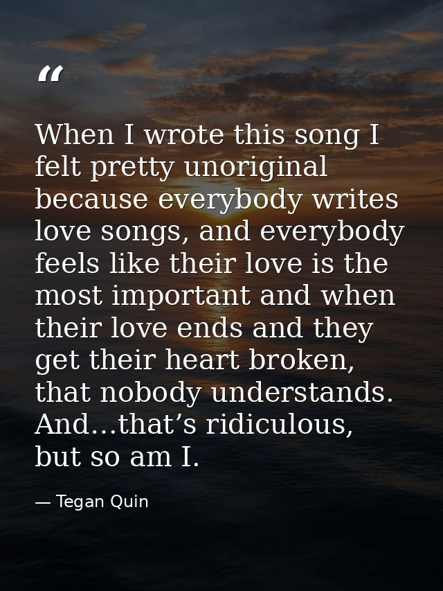 When I wrote this song I felt pretty unoriginal because everybody writes love songs, and everybody feels like their love — Tegan Quin