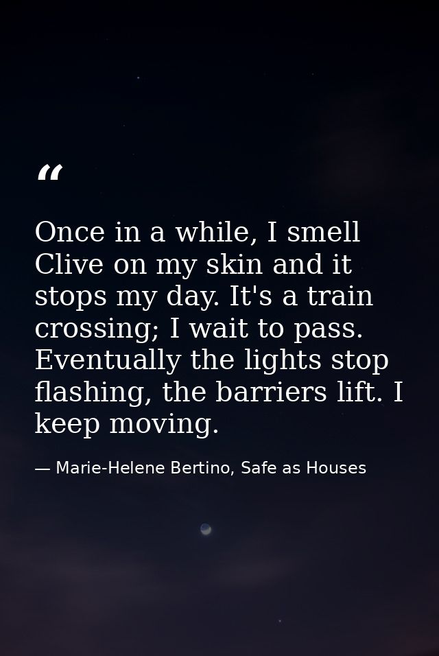 Once in a while, I smell Clive on my skin and it stops my day. It's a train crossing; I wait to pass. Eventually the lig — Marie-Helene Bertino, Safe as Houses