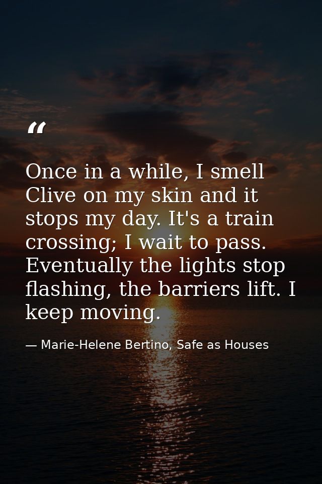 Once in a while, I smell Clive on my skin and it stops my day. It's a train crossing; I wait to pass. Eventually the lig — Marie-Helene Bertino, Safe as Houses