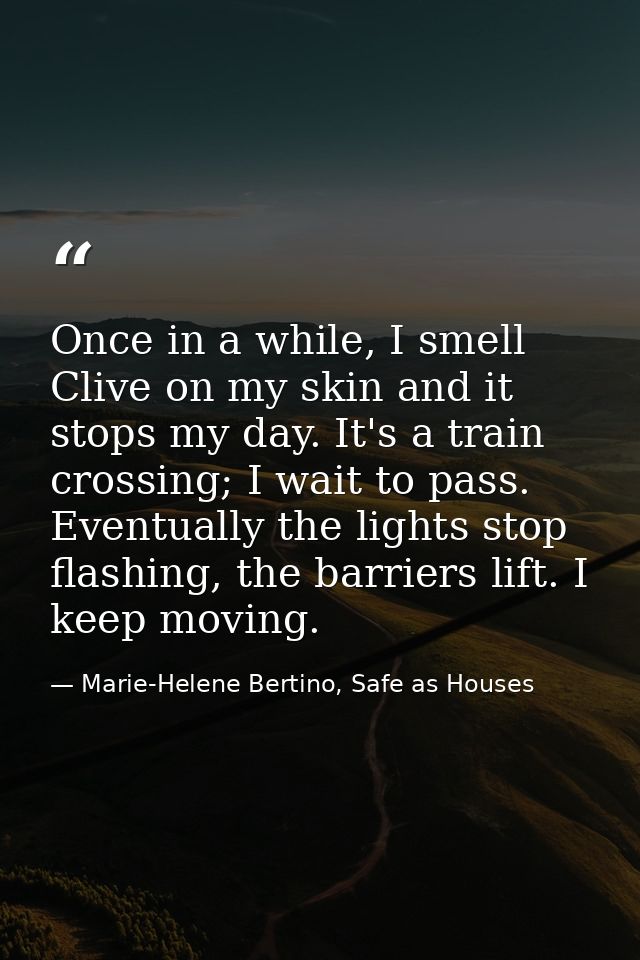Once in a while, I smell Clive on my skin and it stops my day. It's a train crossing; I wait to pass. Eventually the lig — Marie-Helene Bertino, Safe as Houses