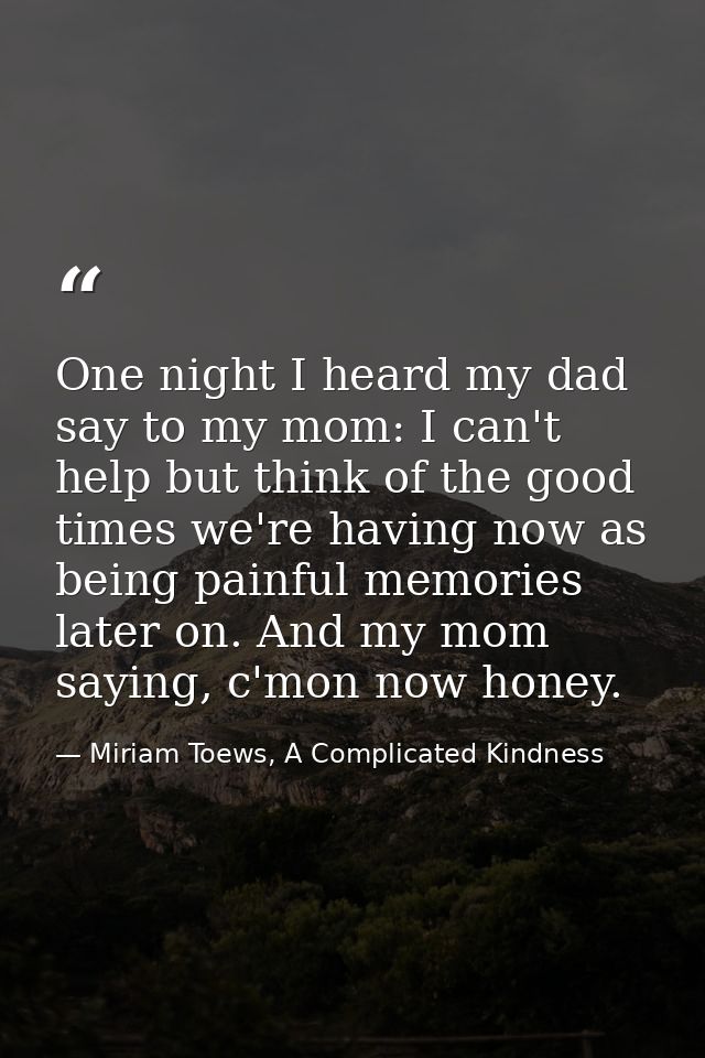 One night I heard my dad say to my mom: I can't help but think of the good times we're having now as being painful memor — Miriam Toews, A Complicated Kindness