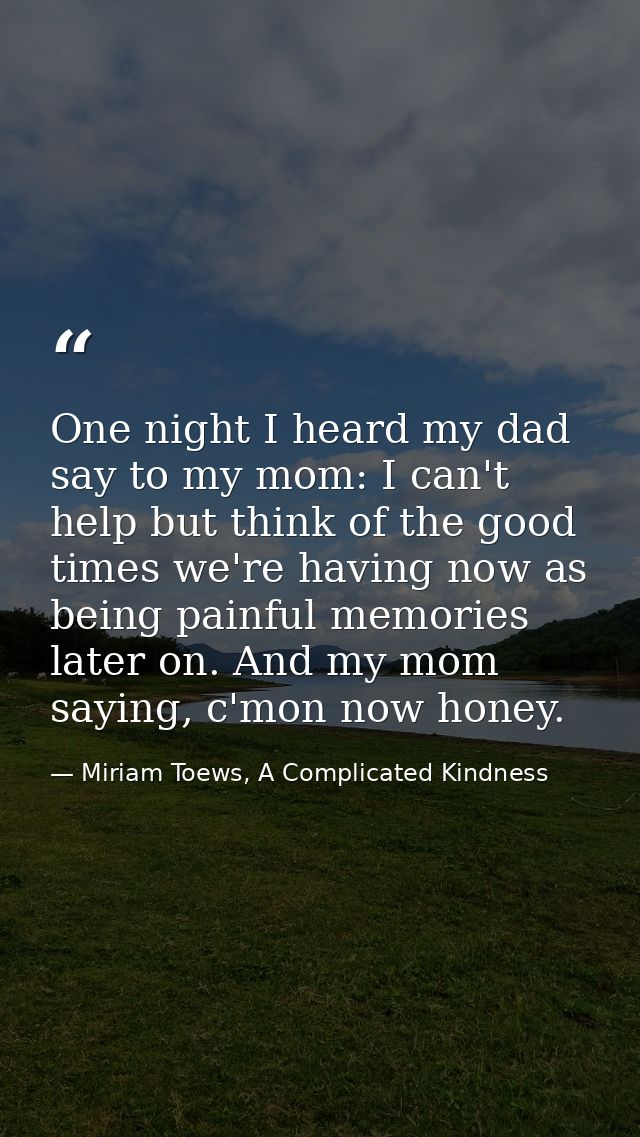 One night I heard my dad say to my mom: I can't help but think of the good times we're having now as being painful memor — Miriam Toews, A Complicated Kindness
