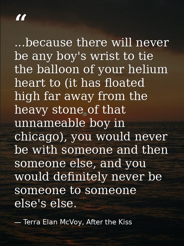 ...because there will never be any boy's wrist to tie the balloon of your helium heart to (it has floated high far away  — Terra Elan McVoy, After the Kiss