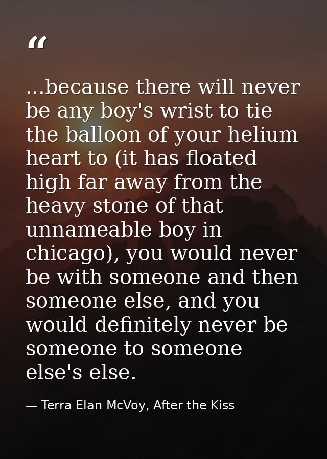 ...because there will never be any boy's wrist to tie the balloon of your helium heart to (it has floated high far away  — Terra Elan McVoy, After the Kiss