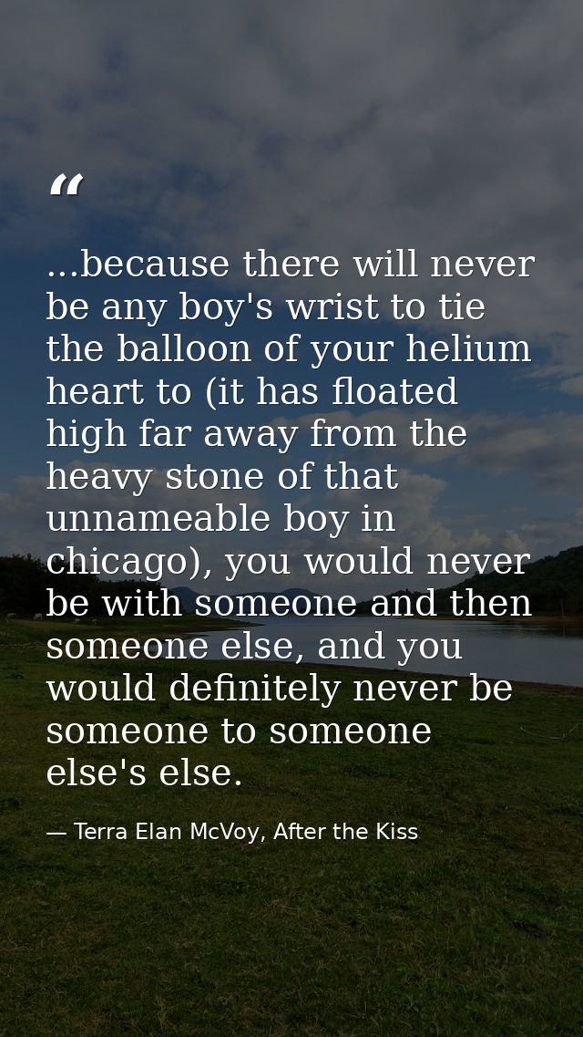 ...because there will never be any boy's wrist to tie the balloon of your helium heart to (it has floated high far away  — Terra Elan McVoy, After the Kiss