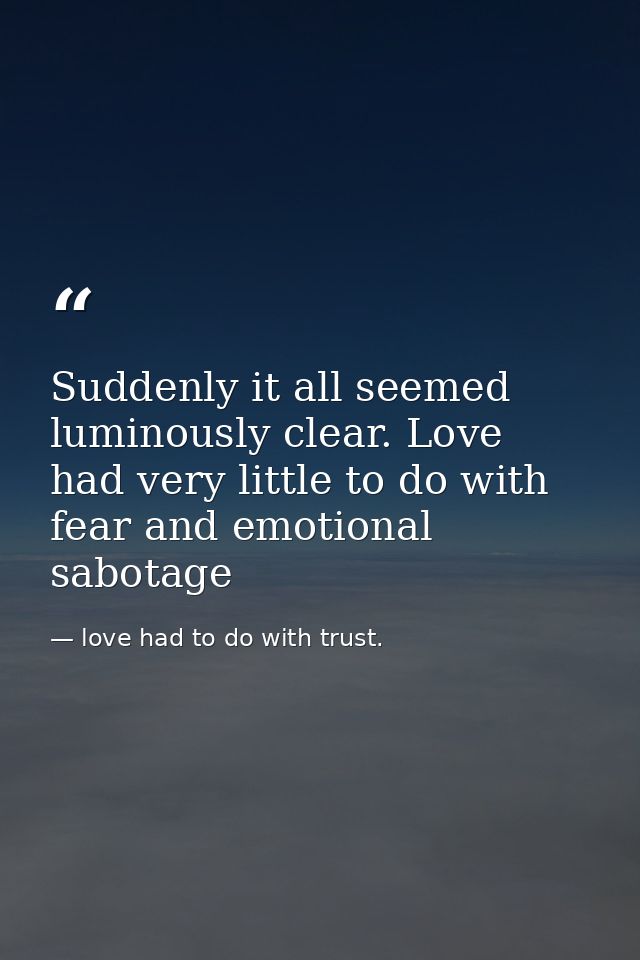 Suddenly it all seemed luminously clear. Love had very little to do with fear and emotional sabotage — love had to do with trust.