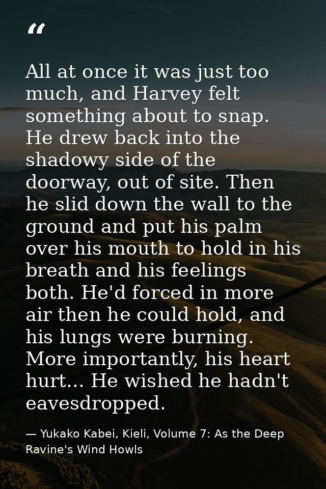 All at once it was just too much, and Harvey felt something about to snap. He drew back into the shadowy side of the doo — Yukako Kabei, Kieli, Volume 7: As the Deep Ravine's Wind Howls