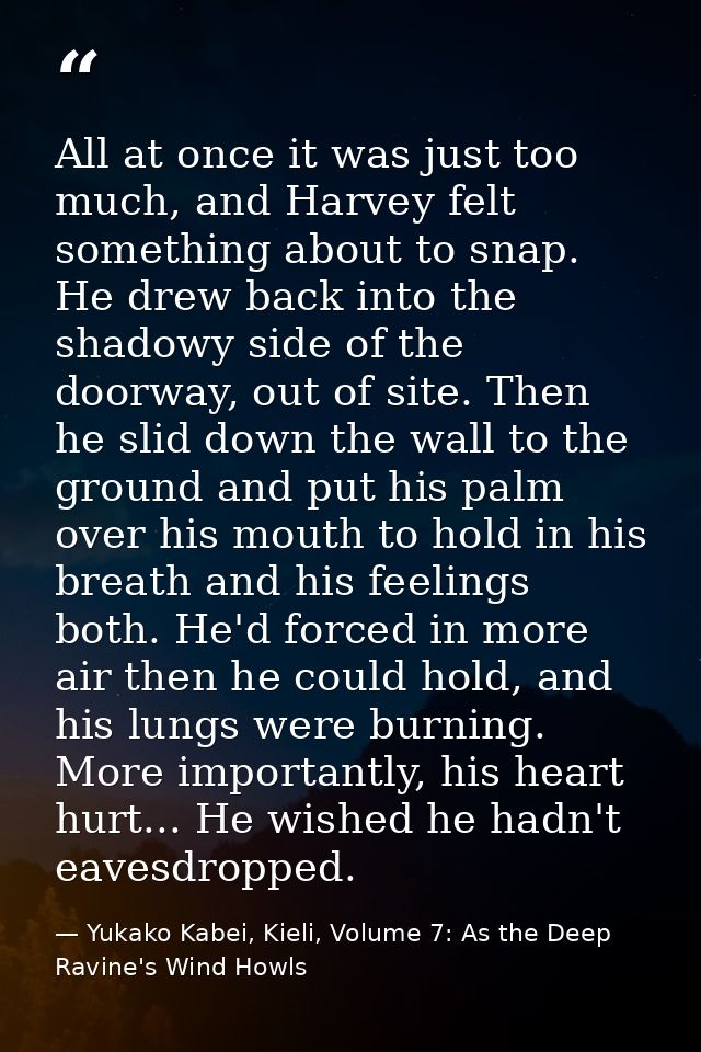All at once it was just too much, and Harvey felt something about to snap. He drew back into the shadowy side of the doo — Yukako Kabei, Kieli, Volume 7: As the Deep Ravine's Wind Howls