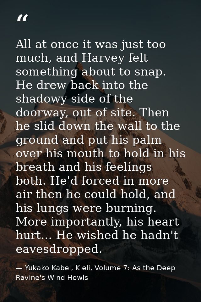 All at once it was just too much, and Harvey felt something about to snap. He drew back into the shadowy side of the doo — Yukako Kabei, Kieli, Volume 7: As the Deep Ravine's Wind Howls