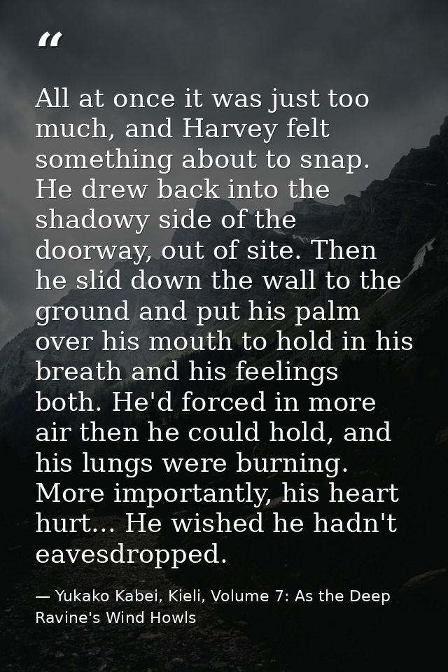 All at once it was just too much, and Harvey felt something about to snap. He drew back into the shadowy side of the doo — Yukako Kabei, Kieli, Volume 7: As the Deep Ravine's Wind Howls
