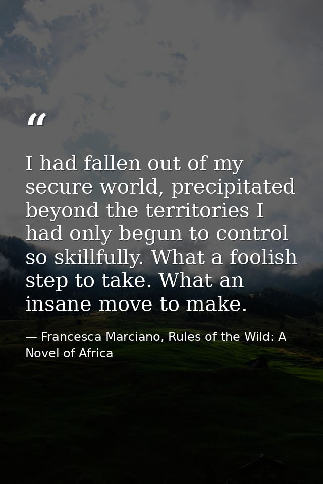 I had fallen out of my secure world, precipitated beyond the territories I had only begun to control so skillfully. What — Francesca Marciano, Rules of the Wild: A Novel of Africa