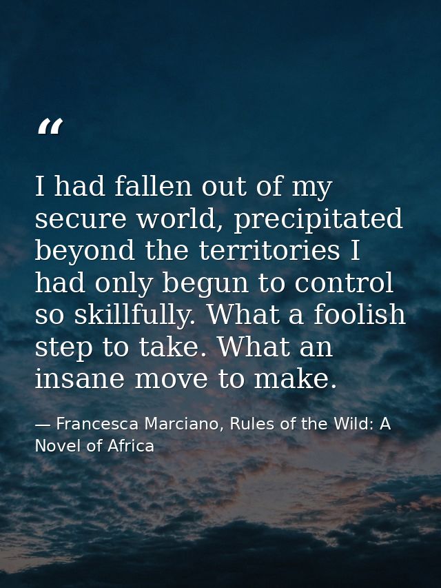 I had fallen out of my secure world, precipitated beyond the territories I had only begun to control so skillfully. What — Francesca Marciano, Rules of the Wild: A Novel of Africa