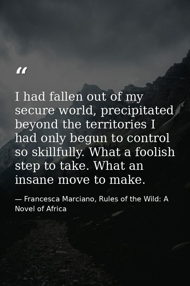 I had fallen out of my secure world, precipitated beyond the territories I had only begun to control so skillfully. What — Francesca Marciano, Rules of the Wild: A Novel of Africa