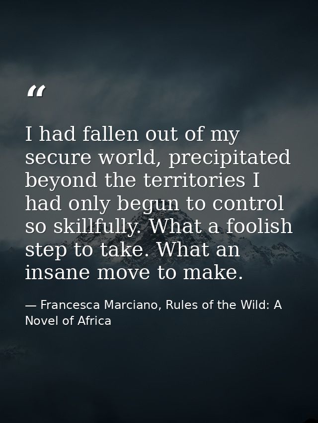 I had fallen out of my secure world, precipitated beyond the territories I had only begun to control so skillfully. What — Francesca Marciano, Rules of the Wild: A Novel of Africa