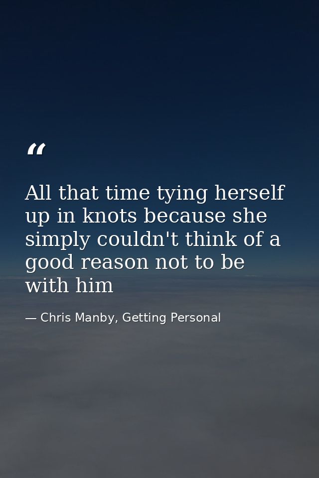 All that time tying herself up in knots because she simply couldn't think of a good reason not to be with him — Chris Manby, Getting Personal