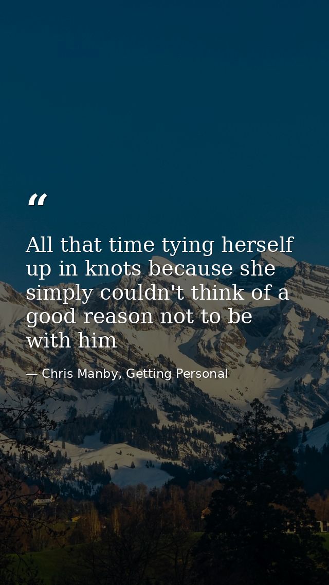All that time tying herself up in knots because she simply couldn't think of a good reason not to be with him — Chris Manby, Getting Personal
