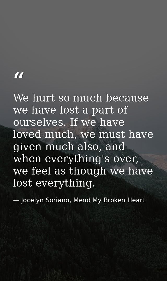 We hurt so much because we have lost a part of ourselves. If we have loved much, we must have given much also, and when  — Jocelyn Soriano, Mend My Broken Heart