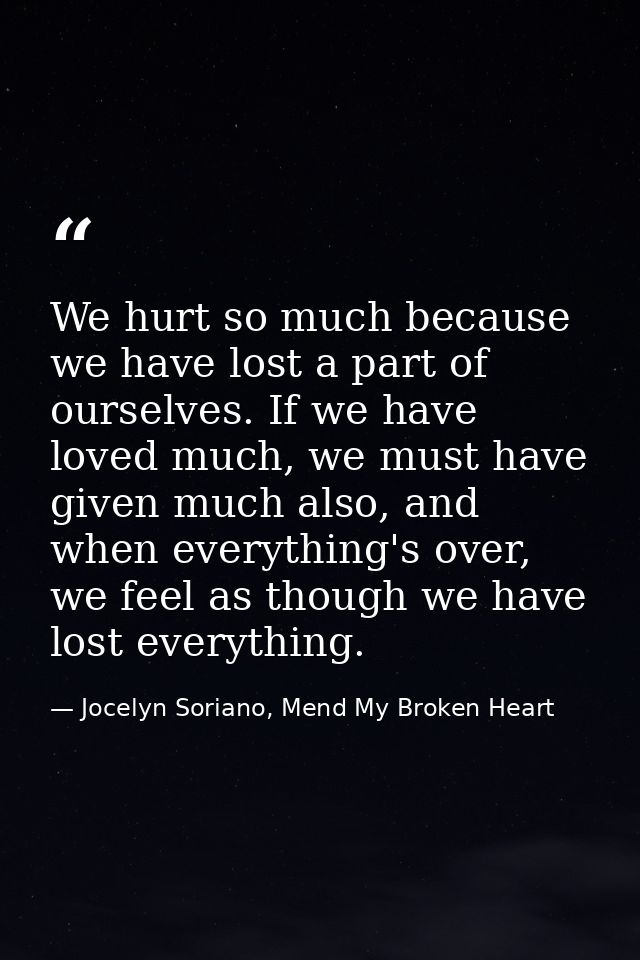 We hurt so much because we have lost a part of ourselves. If we have loved much, we must have given much also, and when  — Jocelyn Soriano, Mend My Broken Heart