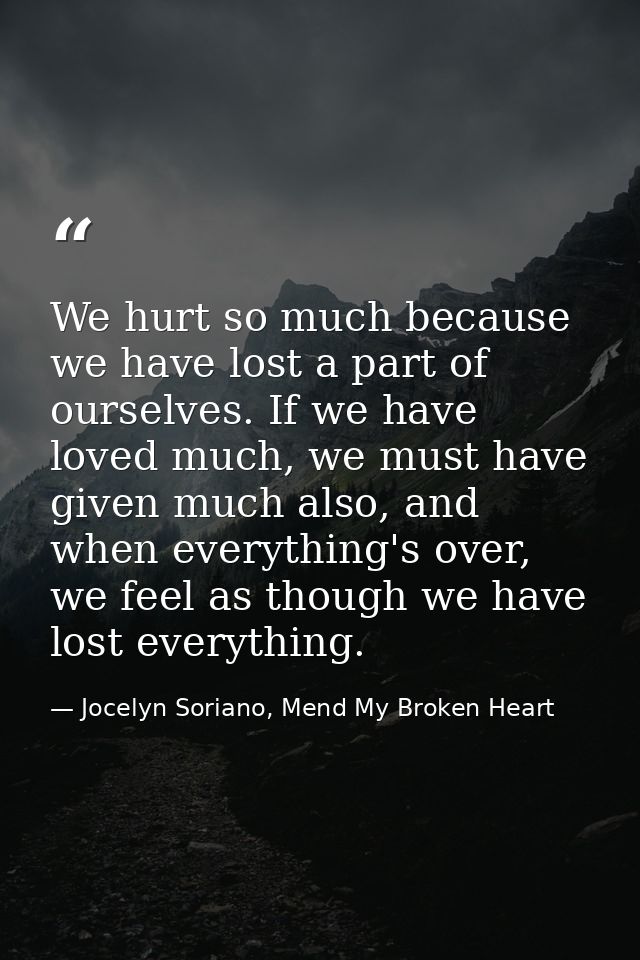We hurt so much because we have lost a part of ourselves. If we have loved much, we must have given much also, and when  — Jocelyn Soriano, Mend My Broken Heart