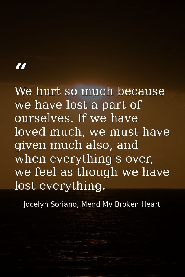 We hurt so much because we have lost a part of ourselves. If we have loved much, we must have given much also, and when  — Jocelyn Soriano, Mend My Broken Heart