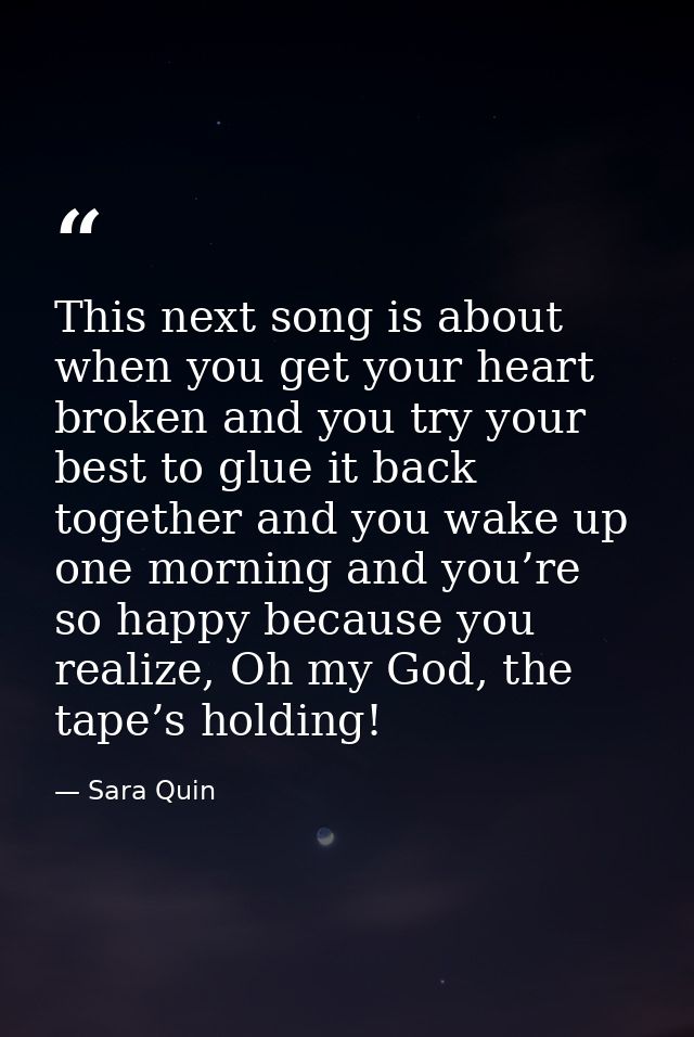 This next song is about when you get your heart broken and you try your best to glue it back together and you wake up on — Sara Quin