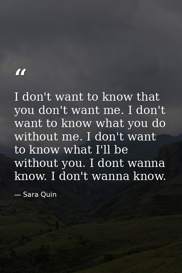 I don't want to know that you don't want me. I don't want to know what you do without me. I don't want to know what I'll — Sara Quin