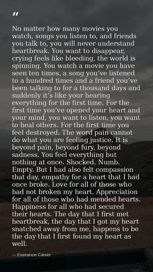 No matter how many movies you watch, songs you listen to, and friends you talk to, you will never understand heartbreak. — Everance Caiser