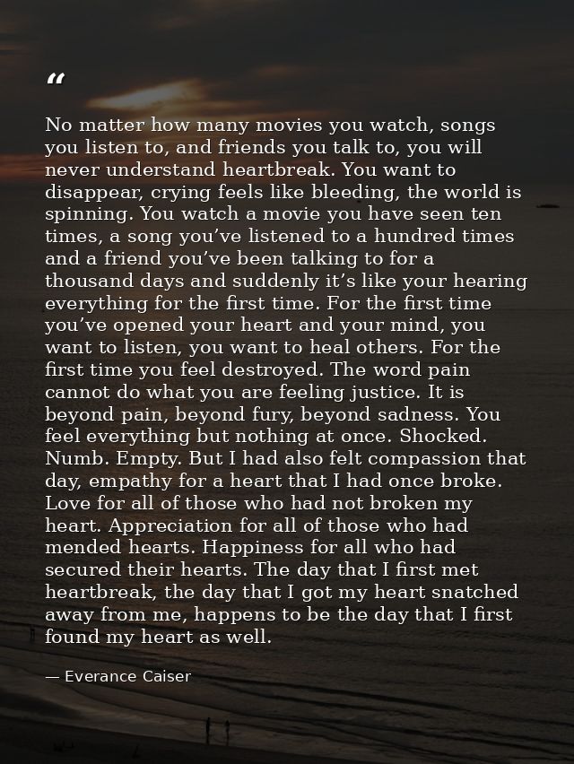 No matter how many movies you watch, songs you listen to, and friends you talk to, you will never understand heartbreak. — Everance Caiser