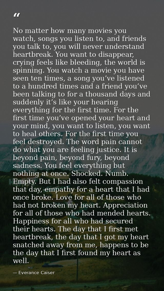 No matter how many movies you watch, songs you listen to, and friends you talk to, you will never understand heartbreak. — Everance Caiser