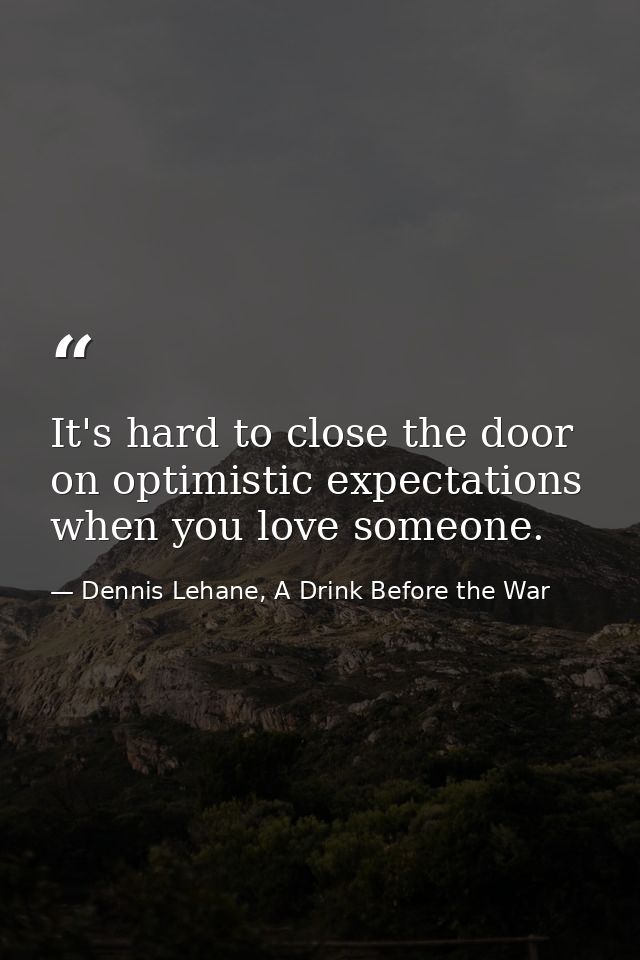 It's hard to close the door on optimistic expectations when you love someone. — Dennis Lehane, A Drink Before the War